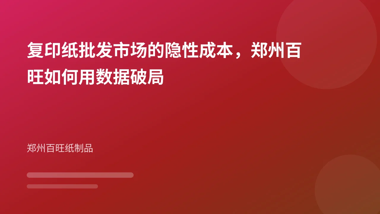 复印纸批发市场的隐性成本,郑州百旺如何用数据破局